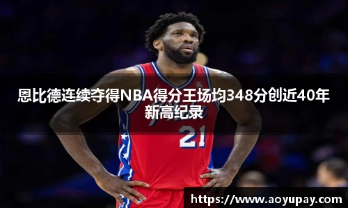 恩比德连续夺得NBA得分王场均348分创近40年新高纪录