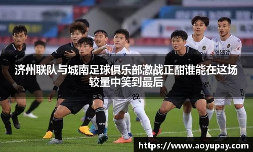 济州联队与城南足球俱乐部激战正酣谁能在这场较量中笑到最后