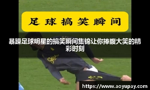 暴躁足球明星的搞笑瞬间集锦让你捧腹大笑的精彩时刻