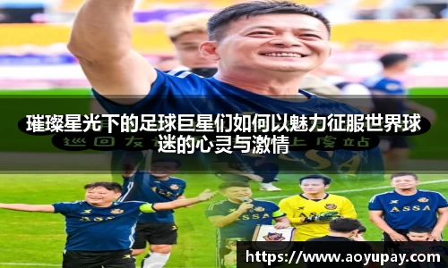 璀璨星光下的足球巨星们如何以魅力征服世界球迷的心灵与激情