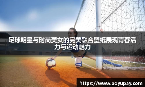 足球明星与时尚美女的完美融合壁纸展现青春活力与运动魅力
